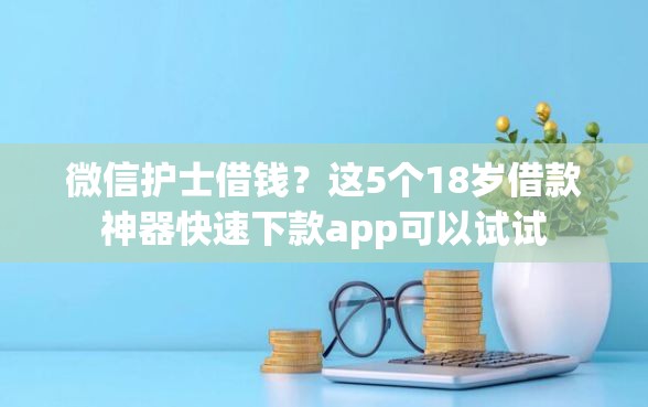 微信护士借钱？这5个18岁借款神器快速下款app可以试试