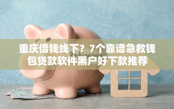 重庆借钱线下？7个靠谱急救钱包贷款软件黑户好下款推荐