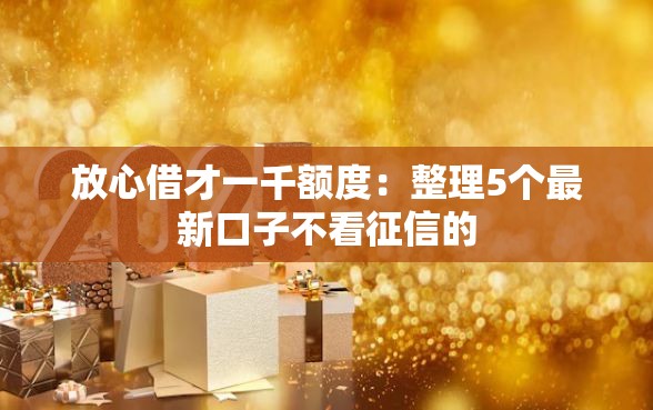 放心借才一千额度：整理5个最新口子不看征信的