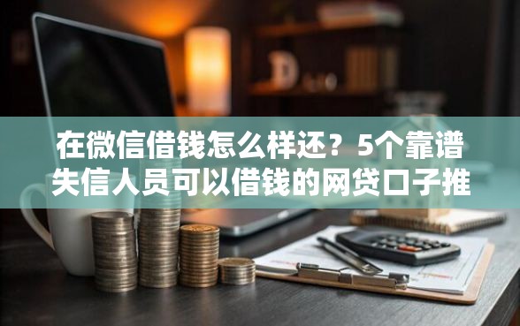在微信借钱怎么样还？5个靠谱失信人员可以借钱的网贷口子推荐