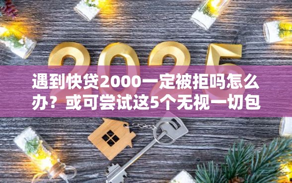 遇到快贷2000一定被拒吗怎么办？或可尝试这5个无视一切包下款口子