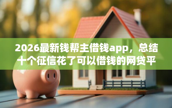 2026最新钱帮主借钱app，总结十个征信花了可以借钱的网贷平台！
