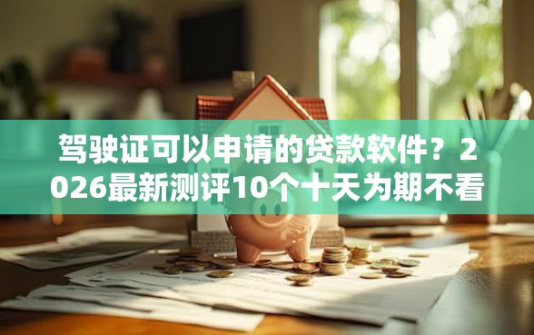驾驶证可以申请的贷款软件？2026最新测评10个十天为期不看征信借钱平台