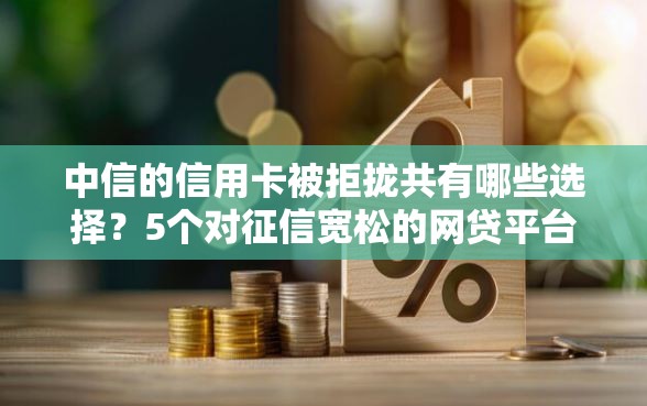 中信的信用卡被拒拢共有哪些选择？5个对征信宽松的网贷平台详解