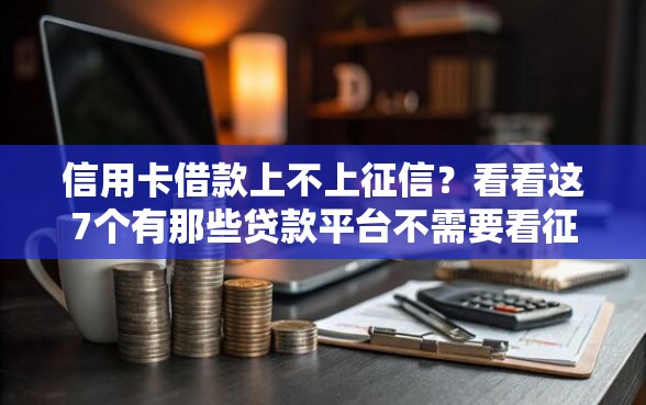 信用卡借款上不上征信?看看这7个有那些贷款平台不需要看征信怎么样 信用卡借款上不上征信?看看这7个有那些贷款平台不需要看征信怎么样