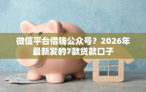 微信平台借钱公众号？2026年最新发的7款贷款口子