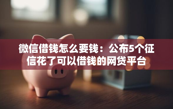 微信借钱怎么要钱：公布5个征信花了可以借钱的网贷平台