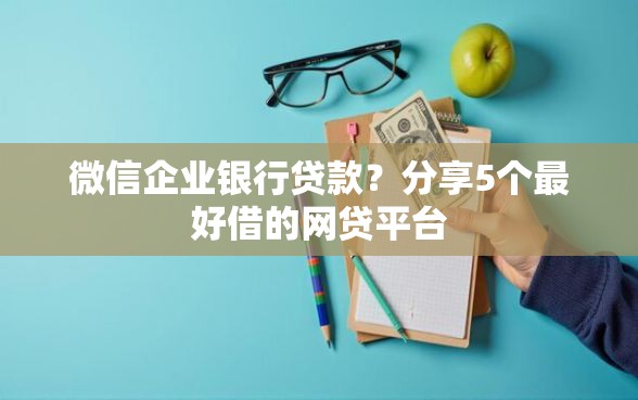 微信企业银行贷款？分享5个最好借的网贷平台