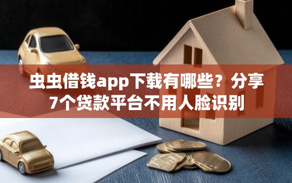 虫虫借钱app下载有哪些？分享7个贷款平台不用人脸识别
