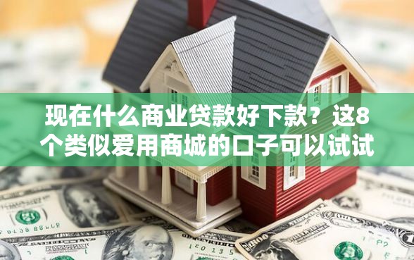 现在什么商业贷款好下款？这8个类似爱用商城的口子可以试试