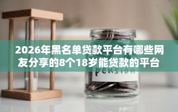 2026年黑名单贷款平台有哪些网友分享的8个18岁能贷款的平台我觉得不错! 2026年黑名单贷款平台有哪些网友分享的8个18岁能贷款的平台我觉得不错!