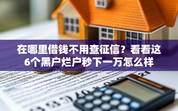 在哪里借钱不用查征信？看看这6个黑户烂户秒下一万怎么样