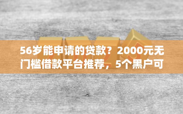 56岁能申请的贷款？2000元无门槛借款平台推荐，5个黑户可以做大额贷款app盘点