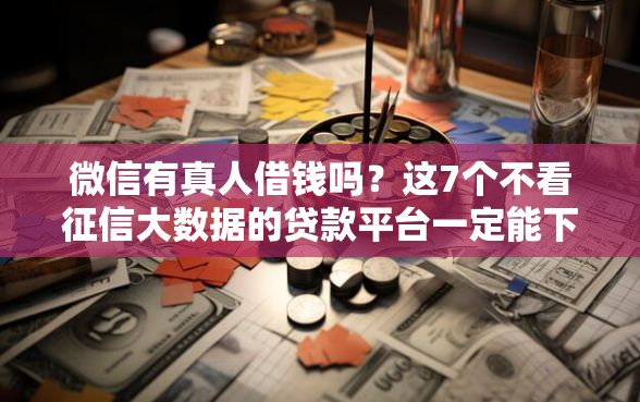 微信有真人借钱吗？这7个不看征信大数据的贷款平台一定能下款值得一试