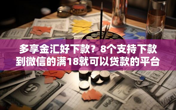 多享金汇好下款？8个支持下款到微信的满18就可以贷款的平台