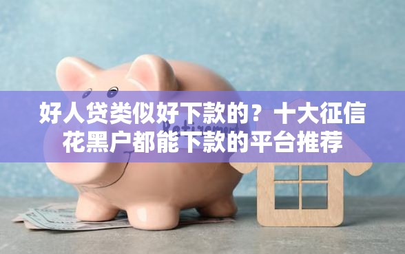 好人贷类似好下款的？十大征信花黑户都能下款的平台推荐