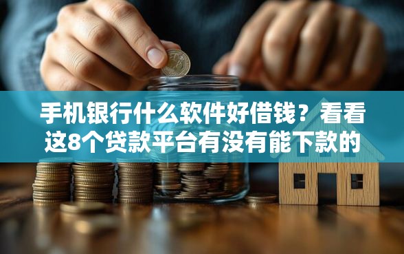 手机银行什么软件好借钱？看看这8个贷款平台有没有能下款的