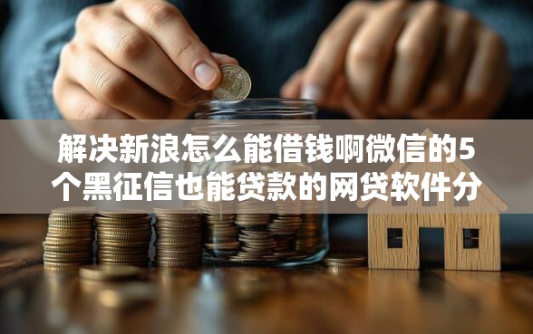 解决新浪怎么能借钱啊微信的5个黑征信也能贷款的网贷软件分享