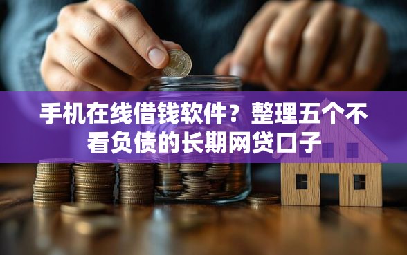 手机在线借钱软件？整理五个不看负债的长期网贷口子