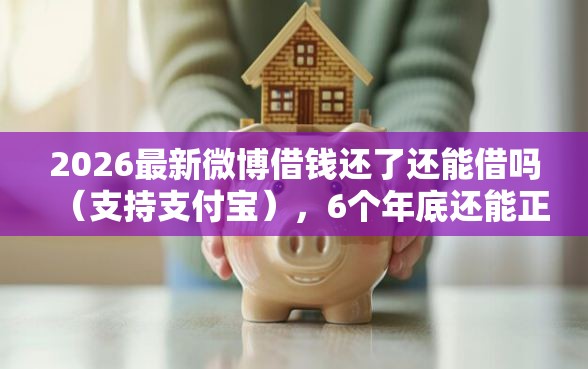 2026最新微博借钱还了还能借吗（支持支付宝），6个年底还能正常下款的平台无私分享