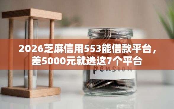 2026芝麻信用553能借款平台，差5000元就选这7个平台