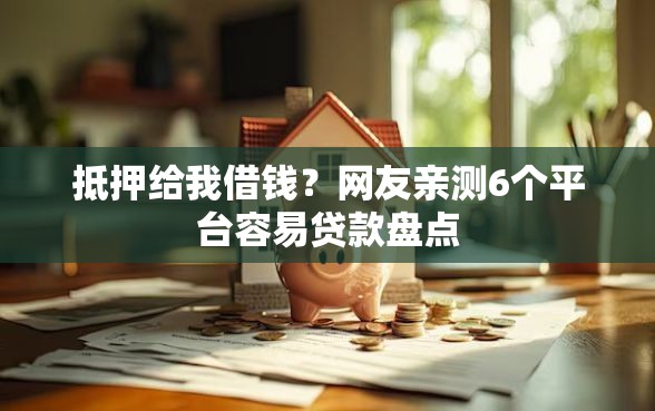 抵押给我借钱？网友亲测6个平台容易贷款盘点