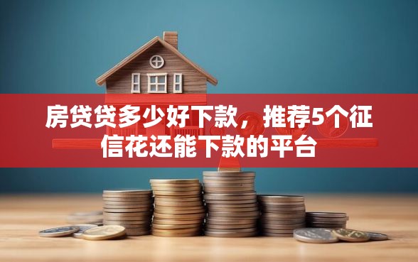 房贷贷多少好下款，推荐5个征信花还能下款的平台