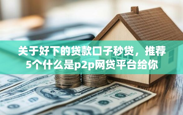 关于好下的贷款口子秒贷，推荐5个什么是p2p网贷平台给你