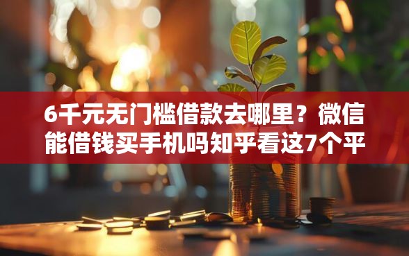 6千元无门槛借款去哪里？微信能借钱买手机吗知乎看这7个平台