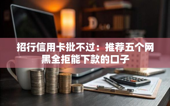 招行信用卡批不过：推荐五个网黑全拒能下款的口子
