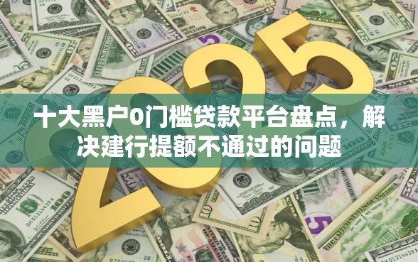 十大黑户0门槛贷款平台盘点，解决建行提额不通过的问题