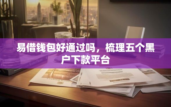 易借钱包好通过吗，梳理五个黑户下款平台