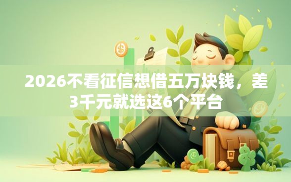 2026不看征信想借五万块钱，差3千元就选这6个平台