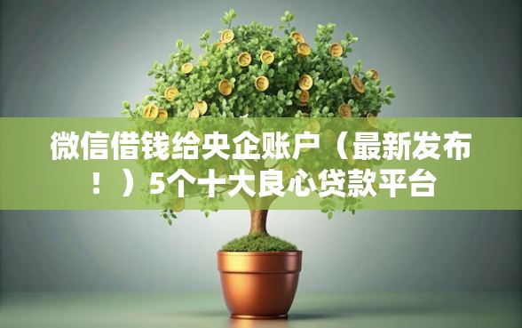 微信借钱给央企账户（最新发布！）5个十大良心贷款平台