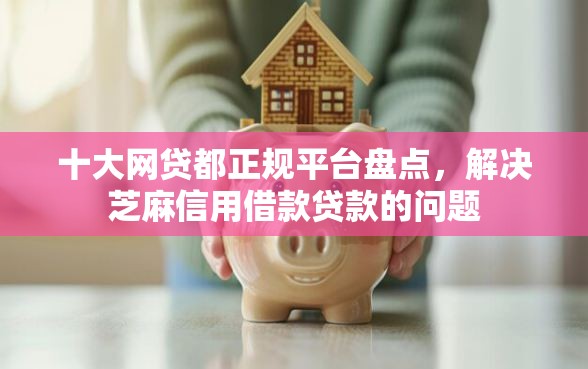 十大网贷都正规平台盘点，解决芝麻信用借款贷款的问题