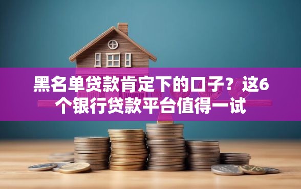 黑名单贷款肯定下的口子？这6个银行贷款平台值得一试