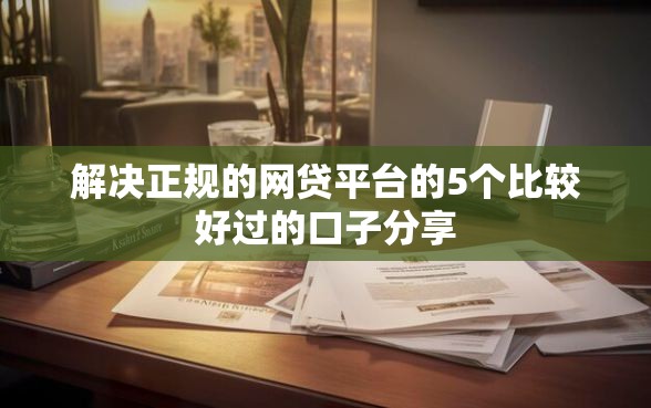 解决正规的网贷平台的5个比较好过的口子分享