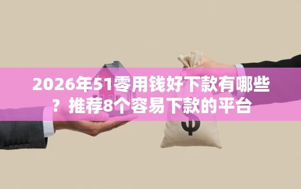 2026年51零用钱好下款有哪些？推荐8个容易下款的平台