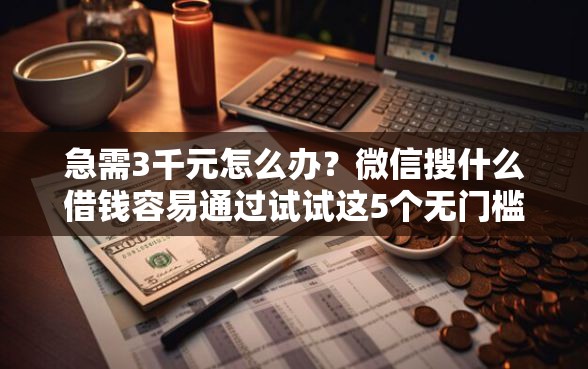 急需3千元怎么办？微信搜什么借钱容易通过试试这5个无门槛平台
