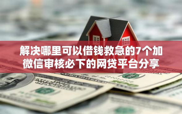 解决哪里可以借钱救急的7个加微信审核必下的网贷平台分享