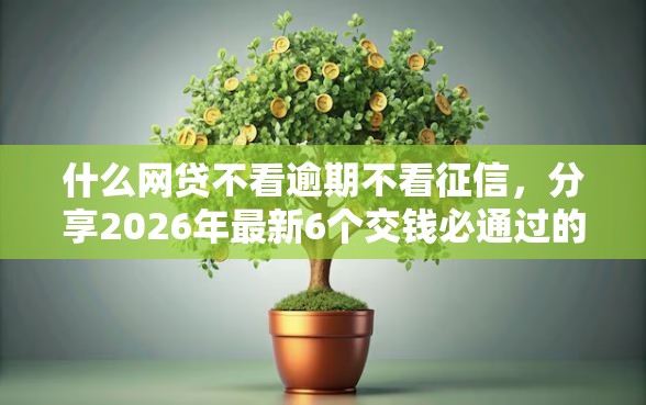 什么网贷不看逾期不看征信，分享2026年最新6个交钱必通过的借钱平台