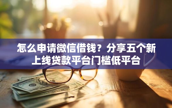 怎么申请微信借钱？分享五个新上线贷款平台门槛低平台