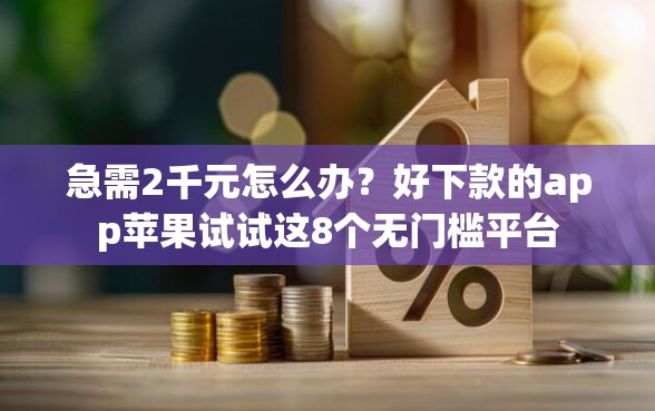 急需2千元怎么办？好下款的app苹果试试这8个无门槛平台