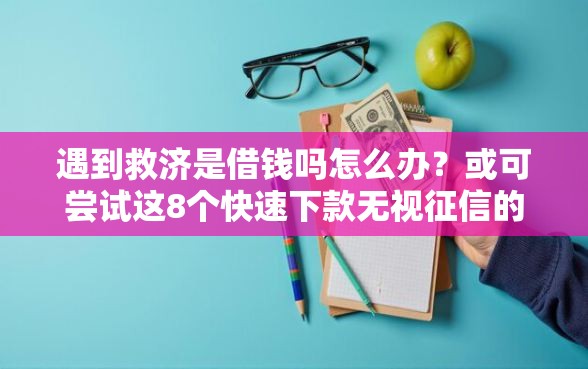 遇到救济是借钱吗怎么办？或可尝试这8个快速下款无视征信的平台