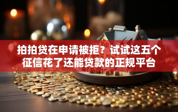 拍拍贷在申请被拒?试试这五个征信花了还能贷款的正规平台 拍拍贷在申请被拒?试试这五个征信花了还能贷款的正规平台