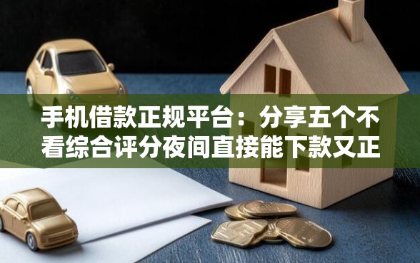 手机借款正规平台：分享五个不看综合评分夜间直接能下款又正规的平台
