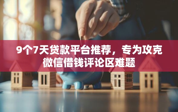 9个7天贷款平台推荐，专为攻克微信借钱评论区难题