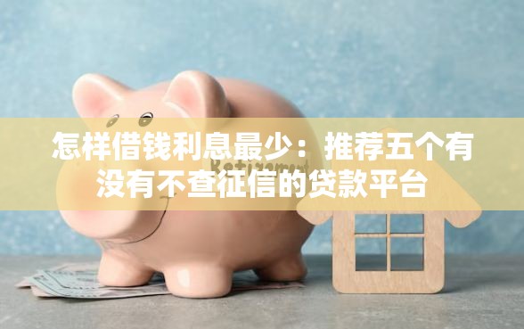 怎样借钱利息最少：推荐五个有没有不查征信的贷款平台