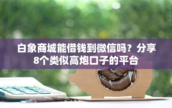 白象商城能借钱到微信吗？分享8个类似高炮口子的平台