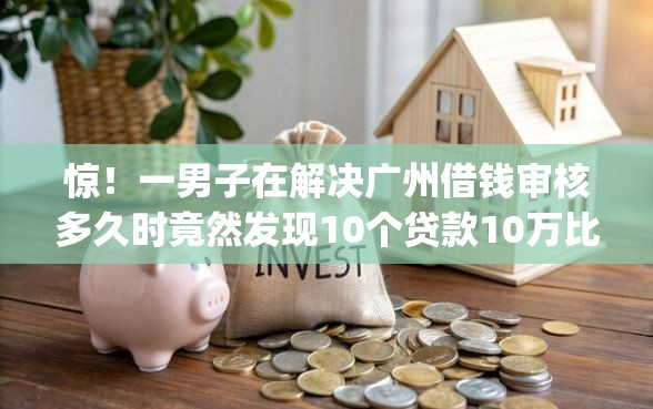 惊！一男子在解决广州借钱审核多久时竟然发现10个贷款10万比较容易的app，事后分享了出来